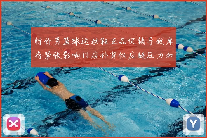 特价男篮球运动鞋正品促销导致库存紧张影响门店补货供应链压力加剧