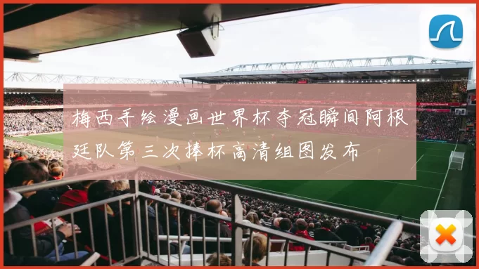 梅西手绘漫画世界杯夺冠瞬间阿根廷队第三次捧杯高清组图发布